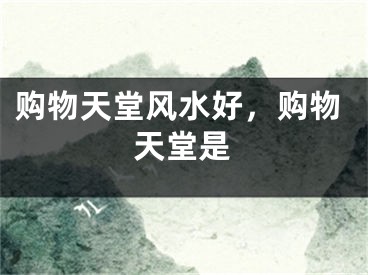 购物天堂风水好,购物天堂是
