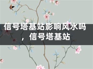 信号塔基站影响风水吗,信号塔基站