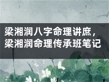 梁湘润八字命理讲庶,梁湘润命理传承班笔记