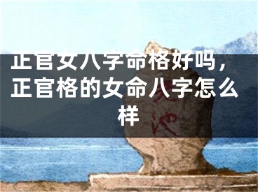正官女八字命格好吗,正官格的女命八字怎么样