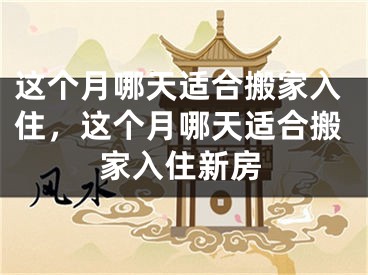 这个月哪天适合搬家入住,这个月哪天适合搬家入住新房