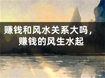 赚钱和风水关系大吗,赚钱的风生水起