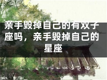 亲手毁掉自己的有双子座吗,亲手毁掉自己的星座