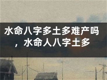 水命八字多土多难产吗,水命人八字土多