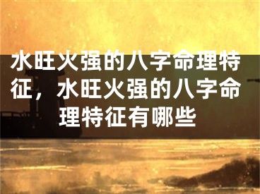 水旺火强的八字命理特征，水旺火强的八字命理特征有哪些