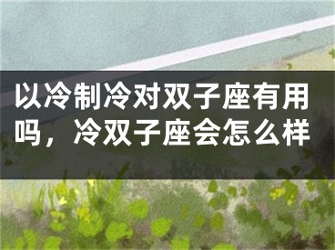 以冷制冷对双子座有用吗,冷双子座会怎么样
