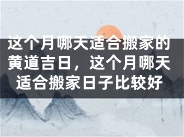 这个月哪天适合搬家的黄道吉日，这个月哪天适合搬家日子比较好