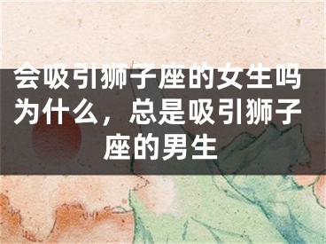 会吸引狮子座的女生吗为什么,总是吸引狮子座的男生
