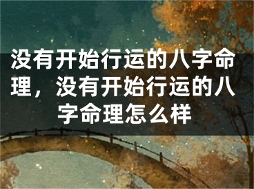 没有开始行运的八字命理,没有开始行运的八字命理怎么样