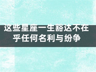 这些星座一生豁达不在乎任何名利与纷争