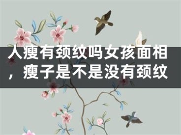 人瘦有颈纹吗女孩面相，瘦子是不是没有颈纹