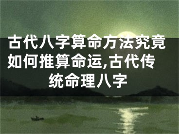古代八字算命方法究竟如何推算命运,古代传统命理八字