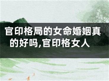 官印格局的女命婚姻真的好吗,官印格女人