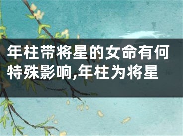 年柱带将星的女命有何特殊影响,年柱为将星