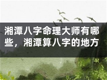 湘潭八字命理大师有哪些,湘潭算八字的地方