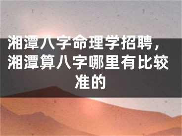 湘潭八字命理学招聘,湘潭算八字哪里有比较准的