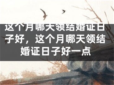 这个月哪天领结婚证日子好，这个月哪天领结婚证日子好一点