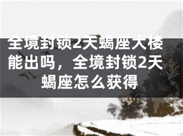 全境封锁2天蝎座大楼能出吗，全境封锁2天蝎座怎么获得