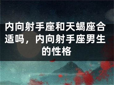 内向射手座和天蝎座合适吗,内向射手座男生的性格