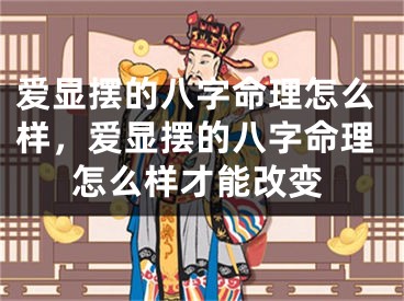 爱显摆的八字命理怎么样,爱显摆的八字命理怎么样才能改变