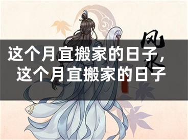 这个月宜搬家的日子,这个月宜搬家的日子