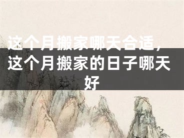 这个月搬家哪天合适，这个月搬家的日子哪天好