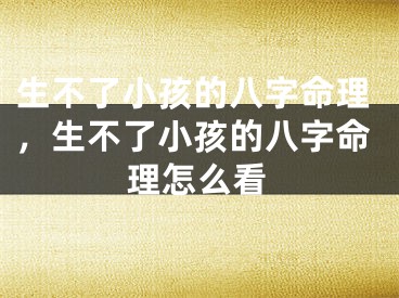 生不了小孩的八字命理，生不了小孩的八字命理怎么看