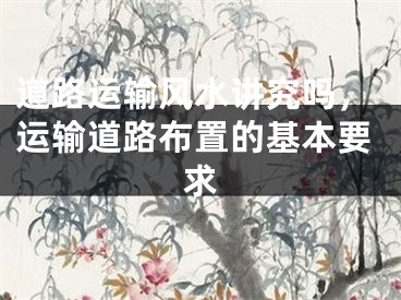 道路运输风水讲究吗,运输道路布置的基本要求
