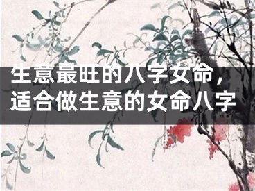 生意最旺的八字女命,适合做生意的女命八字