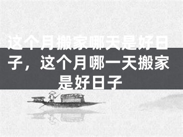 这个月搬家哪天是好日子,这个月哪一天搬家是好日子