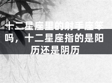 十二星座里的射手座笨吗,十二星座指的是阳历还是阴历