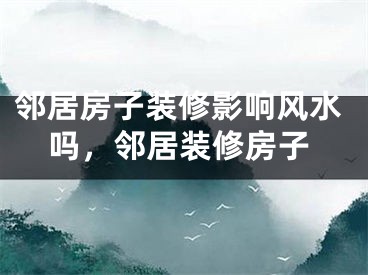 邻居房子装修影响风水吗,邻居装修房子