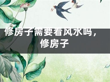 修房子需要看风水吗，修房子