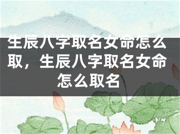 生辰八字取名女命怎么取,生辰八字取名女命怎么取名
