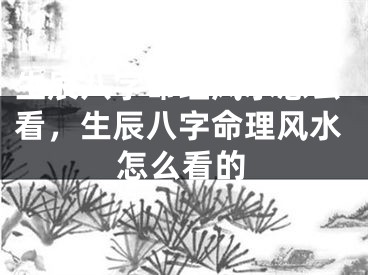 生辰八字命理风水怎么看,生辰八字命理风水怎么看的