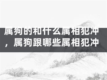 属狗的和什么属相犯冲,属狗跟哪些属相犯冲