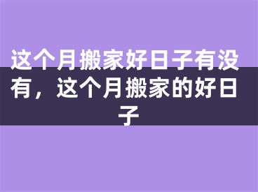 这个月搬家好日子有没有,这个月搬家的好日子