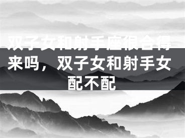 双子女和射手座很合得来吗,双子女和射手女配不配