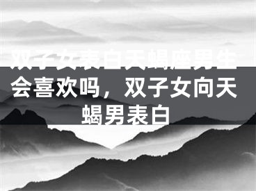 双子女表白天蝎座男生会喜欢吗,双子女向天蝎男表白