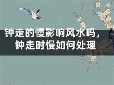 钟走的慢影响风水吗,钟走时慢如何处理