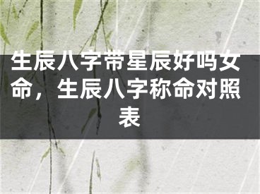 生辰八字带星辰好吗女命,生辰八字称命对照表