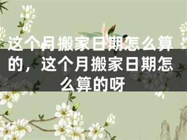 这个月搬家日期怎么算的,这个月搬家日期怎么算的呀