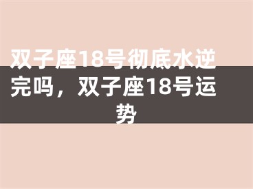 双子座18号彻底水逆完吗,双子座18号运势