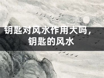 钥匙对风水作用大吗,钥匙的风水