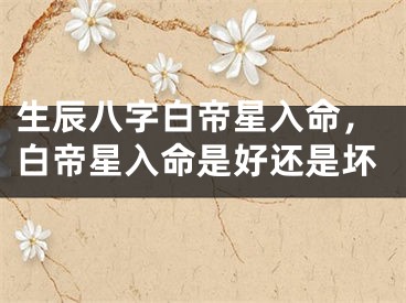 生辰八字白帝星入命,白帝星入命是好还是坏