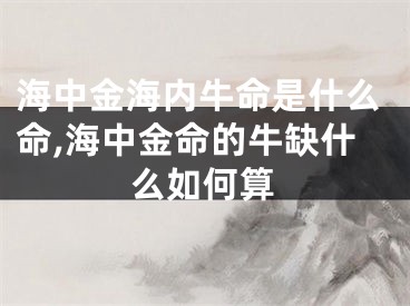 海中金海内牛命是什么命,海中金命的牛缺什么如何算