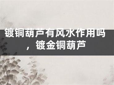镀铜葫芦有风水作用吗,镀金铜葫芦
