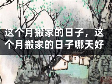 这个月搬家的日子,这个月搬家的日子哪天好