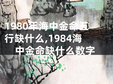 1980年海中金命五行缺什么,1984海中金命缺什么数字