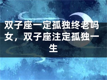双子座一定孤独终老吗女,双子座注定孤独一生